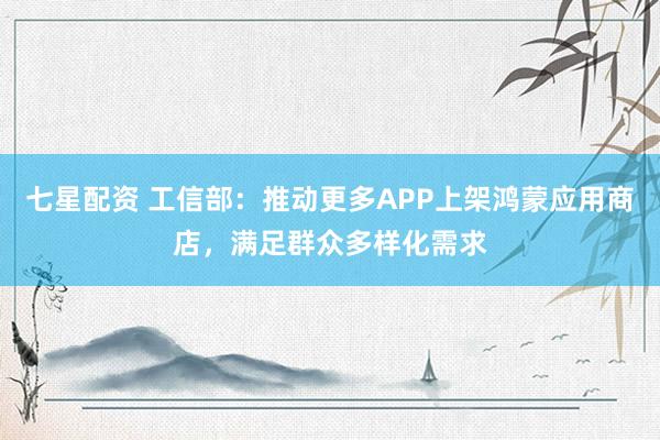 七星配资 工信部：推动更多APP上架鸿蒙应用商店，满足群众多样化需求