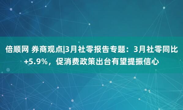 倍顺网 券商观点|3月社零报告专题：3月社零同比+5.9%，促消费政策出台有望提振信心