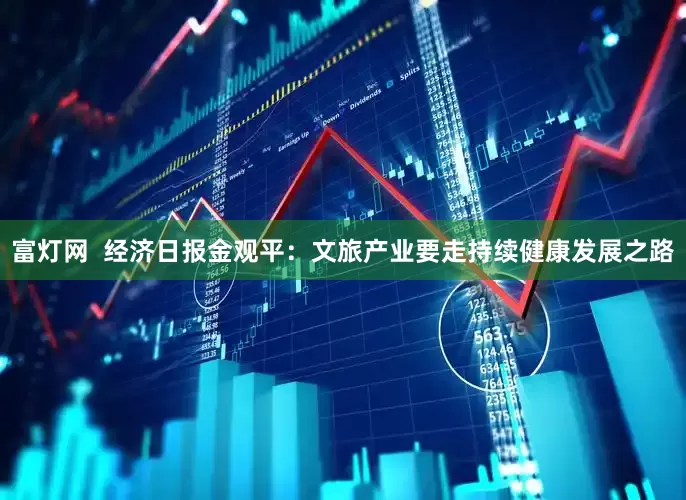 富灯网  经济日报金观平：文旅产业要走持续健康发展之路