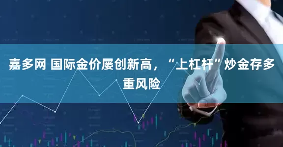 嘉多网 国际金价屡创新高，“上杠杆”炒金存多重风险