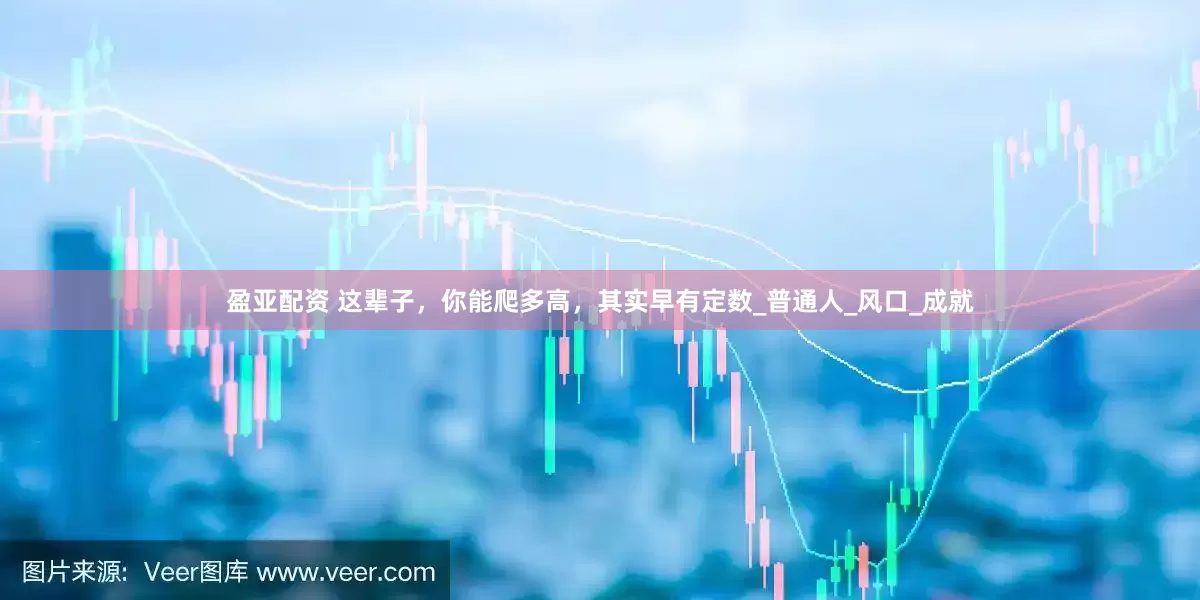 盈亚配资 这辈子，你能爬多高，其实早有定数_普通人_风口_成就