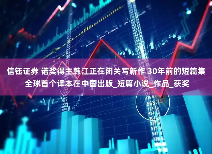 信钰证券 诺奖得主韩江正在闭关写新作 30年前的短篇集 全球首个译本在中国出版_短篇小说_作品_获奖