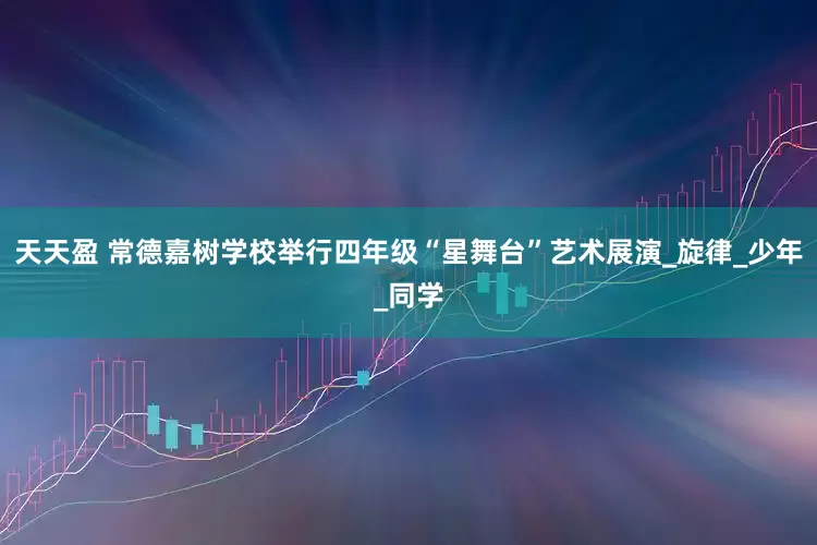 天天盈 常德嘉树学校举行四年级“星舞台”艺术展演_旋律_少年_同学