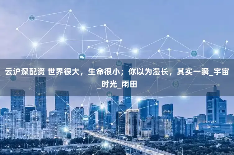云沪深配资 世界很大，生命很小；你以为漫长，其实一瞬_宇宙_时光_雨田