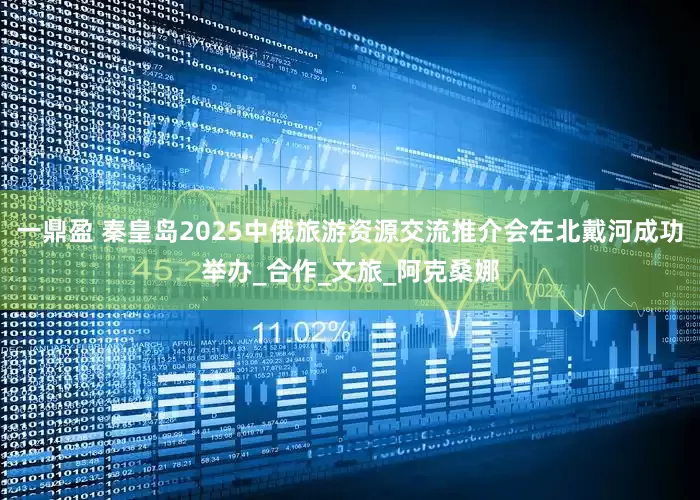 一鼎盈 秦皇岛2025中俄旅游资源交流推介会在北戴河成功举办_合作_文旅_阿克桑娜