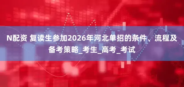 N配资 复读生参加2026年河北单招的条件、流程及备考策略_考生_高考_考试