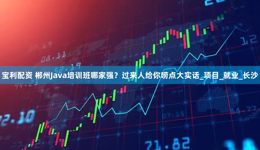 宝利配资 郴州Java培训班哪家强？过来人给你唠点大实话_项目_就业_长沙