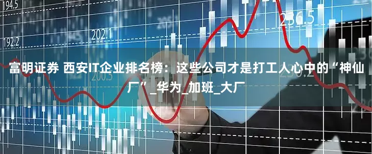 富明证券 西安IT企业排名榜：这些公司才是打工人心中的“神仙厂”_华为_加班_大厂