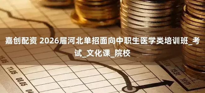 嘉创配资 2026届河北单招面向中职生医学类培训班_考试_文化课_院校