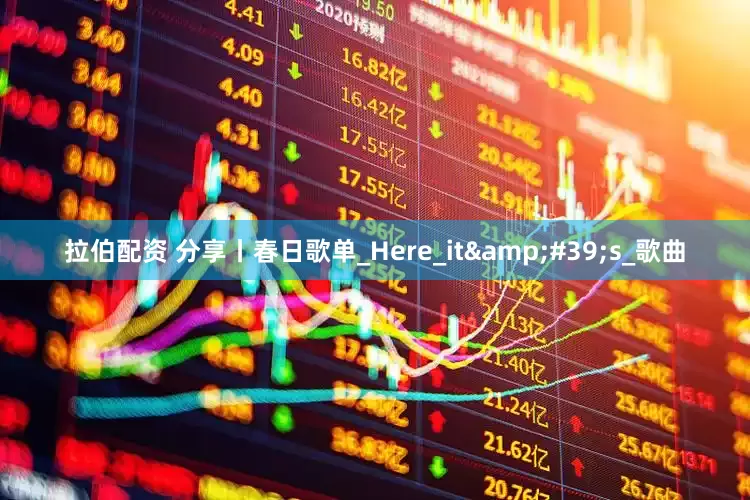 拉伯配资 分享丨春日歌单_Here_it&#39;s_歌曲