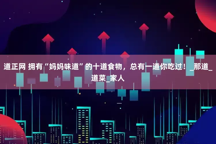 道正网 拥有“妈妈味道”的十道食物，总有一道你吃过！_那道_道菜_家人