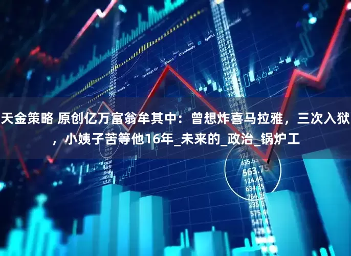 天金策略 原创亿万富翁牟其中：曾想炸喜马拉雅，三次入狱，小姨子苦等他16年_未来的_政治_锅炉工