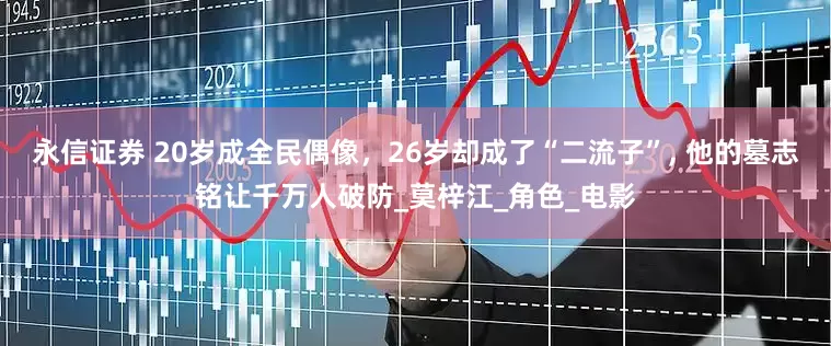 永信证券 20岁成全民偶像，26岁却成了“二流子”, 他的墓志铭让千万人破防_莫梓江_角色_电影
