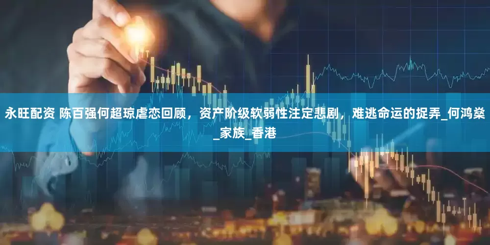 永旺配资 陈百强何超琼虐恋回顾，资产阶级软弱性注定悲剧，难逃命运的捉弄_何鸿燊_家族_香港