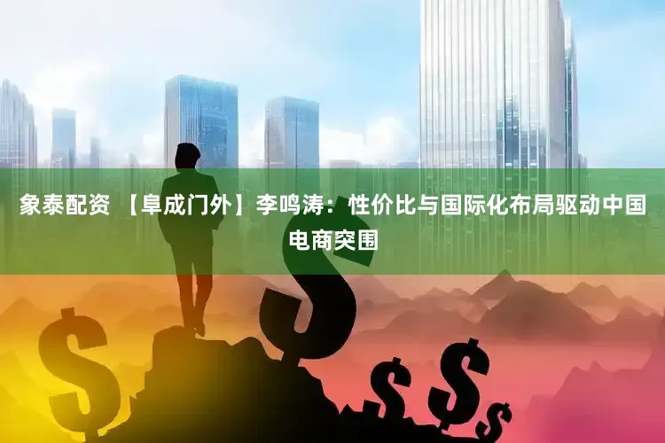 象泰配资 【阜成门外】李鸣涛：性价比与国际化布局驱动中国电商突围