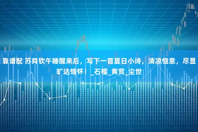 靠谱配 苏舜钦午睡醒来后，写下一首夏日小诗，清凉惬意，尽显旷达情怀！_石榴_黄莺_尘世
