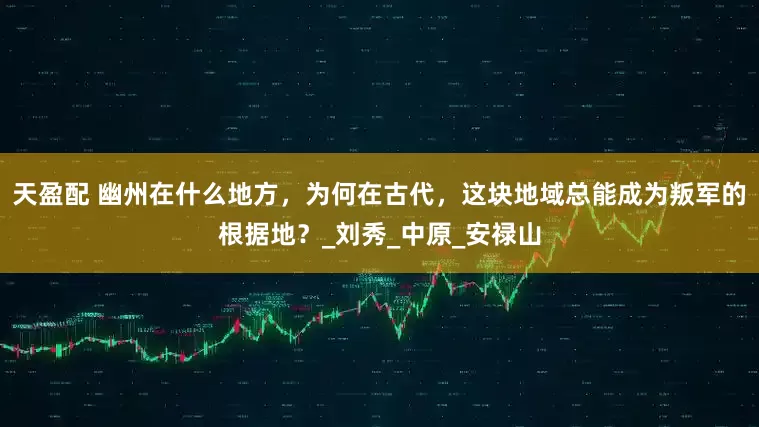 天盈配 幽州在什么地方，为何在古代，这块地域总能成为叛军的根据地？_刘秀_中原_安禄山