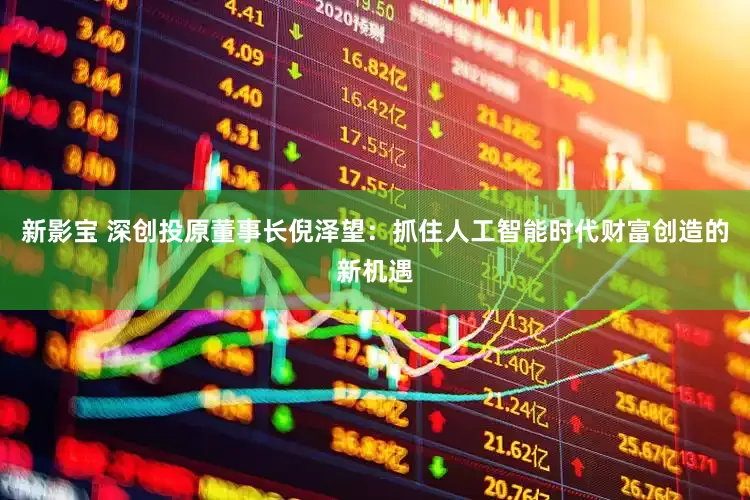 新影宝 深创投原董事长倪泽望：抓住人工智能时代财富创造的新机遇