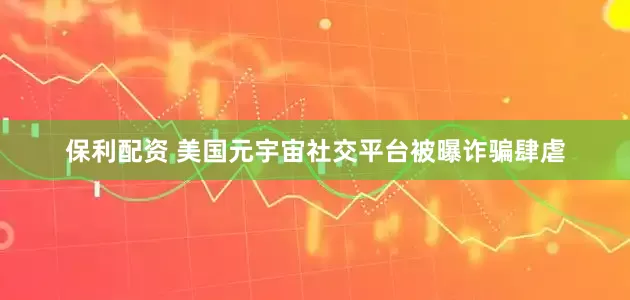 保利配资 美国元宇宙社交平台被曝诈骗肆虐