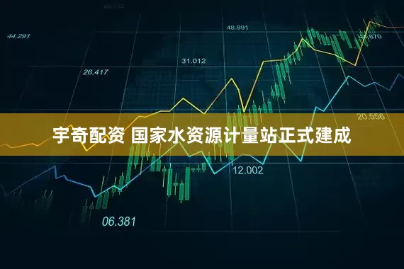 宇奇配资 国家水资源计量站正式建成