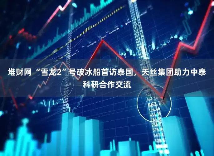 堆财网 “雪龙2”号破冰船首访泰国，天丝集团助力中泰科研合作交流