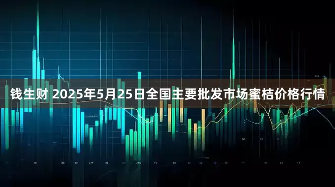 钱生财 2025年5月25日全国主要批发市场蜜桔价格行情