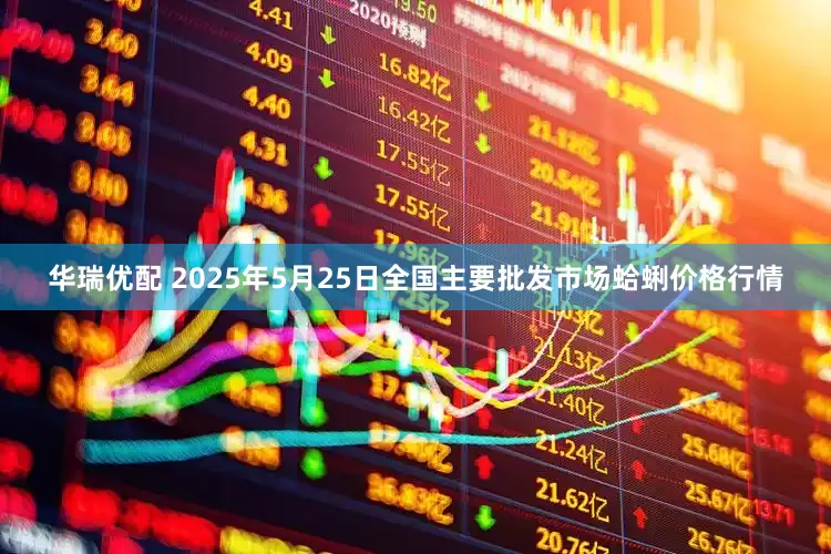 华瑞优配 2025年5月25日全国主要批发市场蛤蜊价格行情