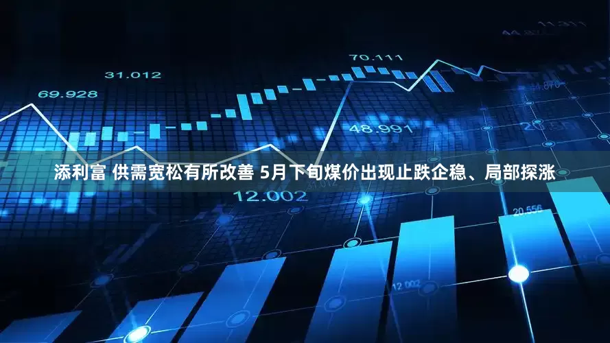 添利富 供需宽松有所改善 5月下旬煤价出现止跌企稳、局部探涨