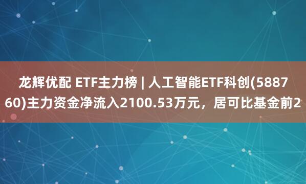 龙辉优配 ETF主力榜 | 人工智能ETF科创(588760)主力资金净流入2100.53万元，居可比基金前2
