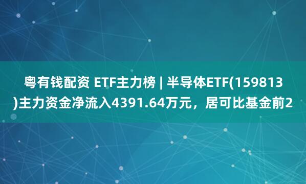 粤有钱配资 ETF主力榜 | 半导体ETF(159813)主力资金净流入4391.64万元，居可比基金前2