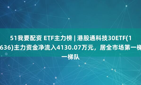 51我要配资 ETF主力榜 | 港股通科技30ETF(159636)主力资金净流入4130.07万元，居全市场第一梯队