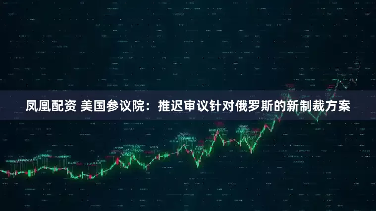 凤凰配资 美国参议院：推迟审议针对俄罗斯的新制裁方案