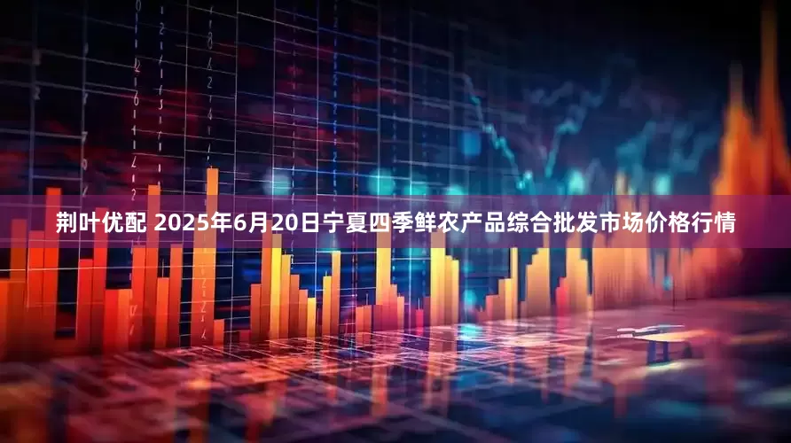 荆叶优配 2025年6月20日宁夏四季鲜农产品综合批发市场价格行情