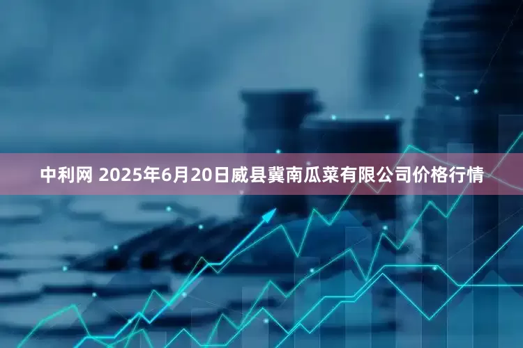 中利网 2025年6月20日威县冀南瓜菜有限公司价格行情