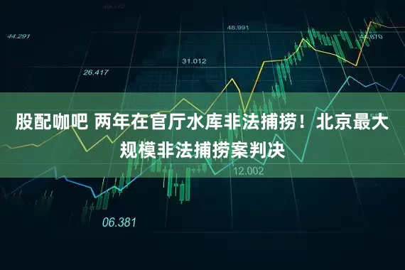 股配咖吧 两年在官厅水库非法捕捞！北京最大规模非法捕捞案判决