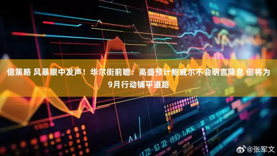 億策略 风暴眼中发声！华尔街前瞻：高盛预计鲍威尔不会明言降息 但将为9月行动铺平道路