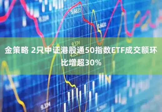 金策略 2只中证港股通50指数ETF成交额环比增超30%