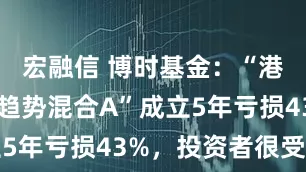宏融信 博时基金：“港股通领先趋势混合A”成立5年亏损43%，投资者很受伤