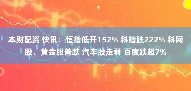 本财配资 快讯：恒指低开152% 科指跌222% 科网股、黄金股普跌 汽车股走弱 百度跌超7%