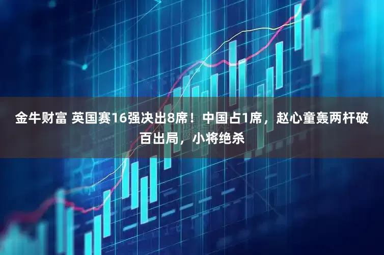 金牛财富 英国赛16强决出8席！中国占1席，赵心童轰两杆破百出局，小将绝杀