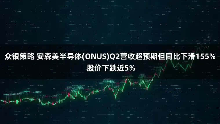 众银策略 安森美半导体(ONUS)Q2营收超预期但同比下滑155% 股价下跌近5%