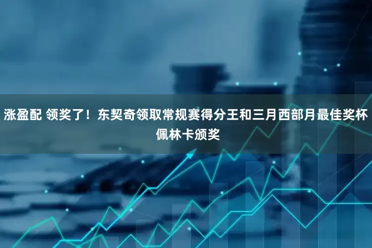 涨盈配 领奖了！东契奇领取常规赛得分王和三月西部月最佳奖杯 佩林卡颁奖