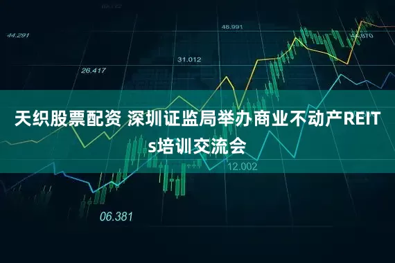 天织股票配资 深圳证监局举办商业不动产REITs培训交流会