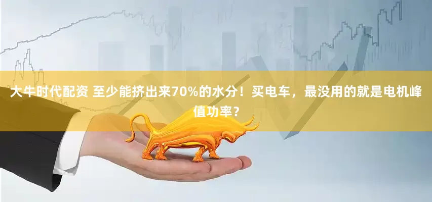 大牛时代配资 至少能挤出来70%的水分！买电车，最没用的就是电机峰值功率？