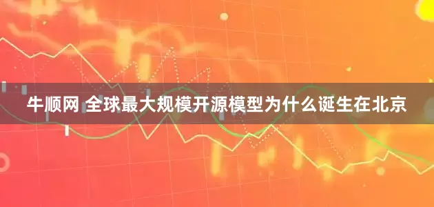 牛顺网 全球最大规模开源模型为什么诞生在北京