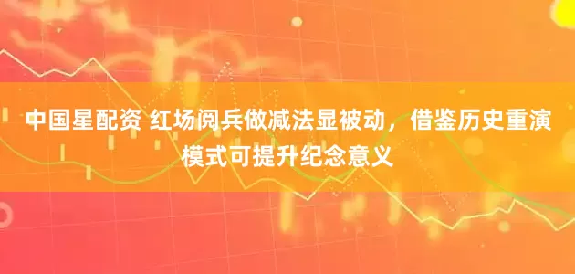 中国星配资 红场阅兵做减法显被动，借鉴历史重演模式可提升纪念意义