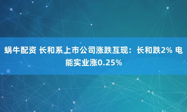 蜗牛配资 长和系上市公司涨跌互现：长和跌2% 电能实业涨0.25%